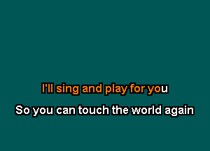 I'll sing and play for you

So you can touch the world again