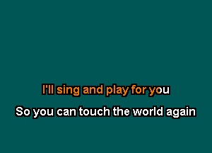 I'll sing and play for you

So you can touch the world again