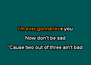 I'm ever gonna love you

Now don't be sad

'Cause two out ofthree ain't bad