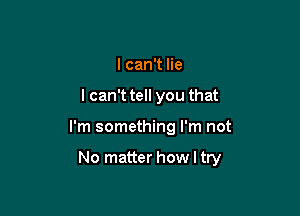 I can't lie
I can't tell you that

I'm something I'm not

No matter how I try