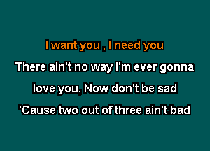 Iwant you , I need you

There ain't no way I'm ever gonna

love you, Now don't be sad

'Cause two out ofthree ain't bad