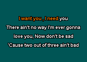 Iwant you , I need you

There ain't no way I'm ever gonna

love you, Now don't be sad

'Cause two out ofthree ain't bad