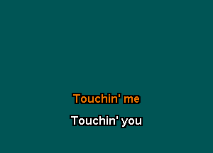 Touchin' me

Touchin' you