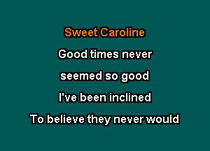 Sweet Caroline
Good times never
seemed so good

I've been inclined

To believe they never would