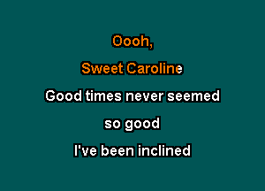 Oooh,

Sweet Caroline
Good times never seemed
so good

I've been inclined
