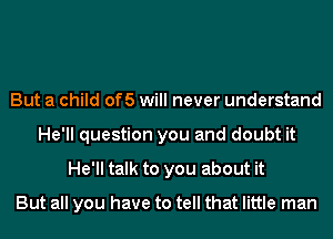 But a child of5 will never understand
He'll question you and doubt it
He'll talk to you about it

But all you have to tell that little man