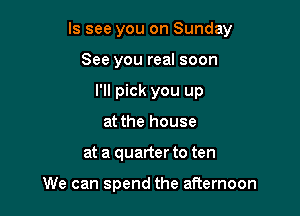 ls see you on Sunday

See you real soon
I'll pick you up
at the house
at a quarter to ten

We can spend the afternoon