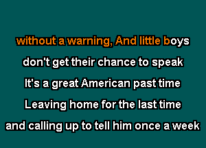 without a warning, And little boys
don't get their chance to speak
It's a great American past time
Leaving home for the last time

and calling up to tell him once aweek