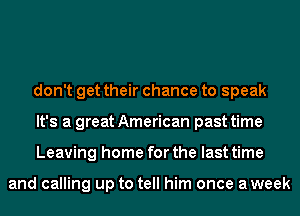 don't get their chance to speak
It's a great American past time
Leaving home for the last time

and calling up to tell him once aweek