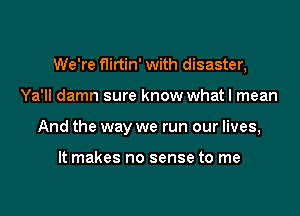 We're flirtin' with disaster,

Ya'll damn sure know what I mean
And the way we run our lives,

It makes no sense to me