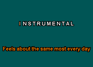 I NSTRUMENTAL

Feels about the same most every day