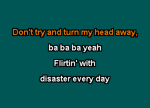 Don't try and turn my head away,
ba ba ba yeah
Flirtin' with

disaster every day