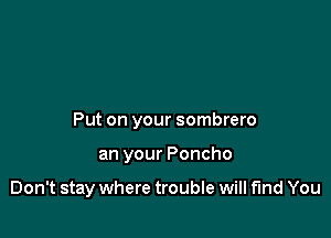 Put on your sombrero

an your Poncho

Don't stay where trouble will find You