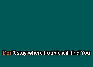 Don't stay where trouble will find You