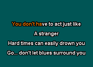 You don't have to actjust like
A stranger

Hard times can easily drown you

Go... don't let blues surround you