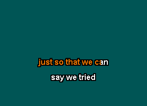 just so that we can

say we tried