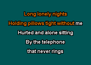 Long lonely nights
Holding pillows tight without me

Hurted and alone sitting

By the telephone

that never rings