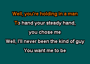 Well, you're holding in a man
To hand your steady hand,

you chose me

Well, I'll never been the kind of guy

You want me to be