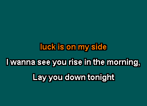 luck is on my side

lwanna see you rise in the morning,

Lay you down tonight