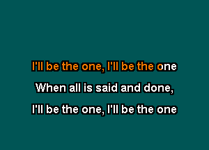 I'll be the one, I'll be the one

When all is said and done,

I'll be the one, I'll be the one