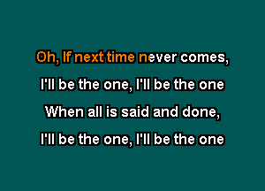 Oh, If next time never comes,

I'll be the one, I'll be the one
When all is said and done,

I'll be the one, I'll be the one