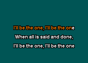 I'll be the one, I'll be the one

When all is said and done,

I'll be the one, I'll be the one