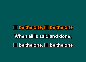 I'll be the one, I'll be the one

When all is said and done,

I'll be the one, I'll be the one