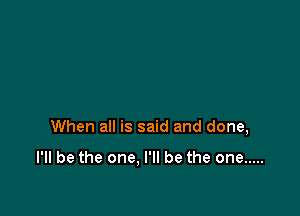 When all is said and done,

I'll be the one. I'll be the one .....