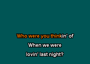 Who were you thinkin' of

When we were

lovin' last night?