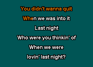 You didn't wanna quit

When we was into it
Last night
Who were you thinkin' of
When we were

lovin' last night?