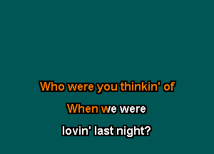 Who were you thinkin' of

When we were

lovin' last night?