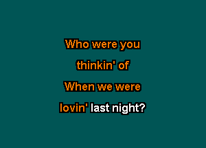 Who were you
thinkin' of

When we were

lovin' last night?