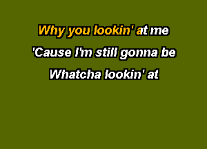 Why you lookin' at me

'Cause m) stilt gonna be

Whatcha lookin' at