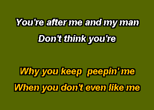 You 're after me and my man

Don? think you're

Why you keep peepin'me

When you don't even like me