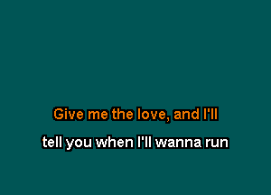 Give me the love, and I'll

tell you when I'll wanna run