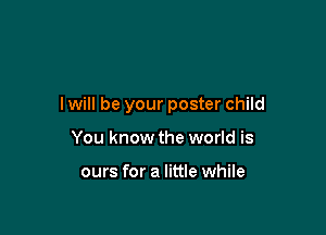 I will be your poster child

You know the world is

ours for a little while