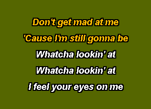 Don't get mad at me

'Cause m) stilt gonna be
Whatcha lookin' at
Whatcha lookin' at

I fee! your eyes on me