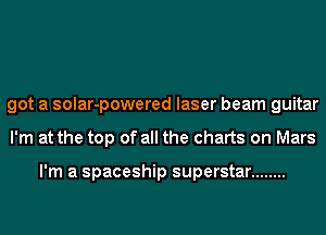 got a solar-powered laser beam guitar
I'm at the top of all the charts on Mars

I'm a spaceship superstar ........