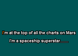 I'm at the top of all the charts on Mars

I'm a spaceship superstar ........