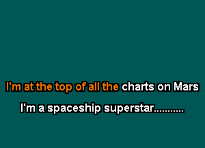 I'm at the top of all the charts on Mars

I'm a spaceship superstar ...........
