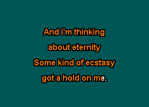 And i'm thinking

about eternity

Some kind of ecstasy

got a hold on me.