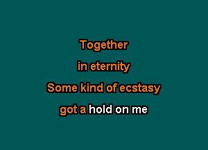 Together

in eternity

Some kind of ecstasy

got a hold on me