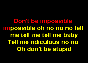 Don't be impossible
impossible oh no no no tell
me tell me tell me baby
Tell me ridiculous no no
Oh don't be stupid