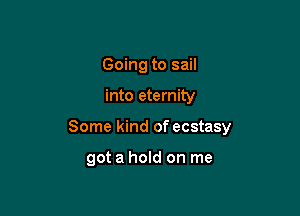 Going to sail

into eternity

Some kind of ecstasy

got a hold on me