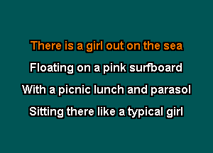 There is a girl out on the sea
Floating on a pink surfboard

With a picnic lunch and parasol

Sitting there like a typical girl

g
