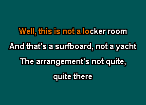 Well, this is not a locker room

And that's a surfboard, not a yacht

The arrangement's not quite,

quite there