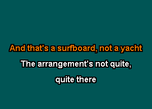 And that's a surfboard, not a yacht

The arrangement's not quite,

quite there