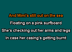 And Mimi's still out on the sea
Floating on a pink surfboard
She's checking out her arms and legs

In case her casing's getting burnt