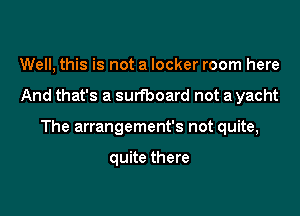 Well, this is not a locker room here

And that's a surfboard not a yacht

The arrangement's not quite,

quite there