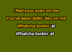 I feel your eyes on me

You 've been tellin' lies on me
Whatcha lookin' at

Whatcha lookin' at